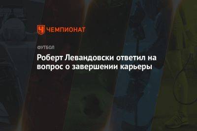 Роберт Левандовски ответил на вопрос о завершении карьеры