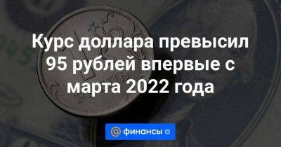 Курс доллара превысил 95 рублей впервые с марта 2022 года