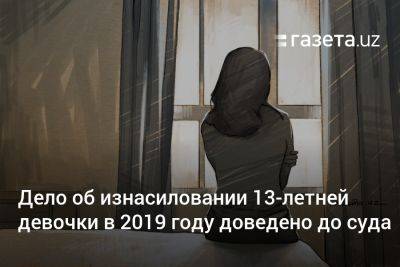 Дело об изнасиловании 13-летней девочки в 2019 году доведено до суда - gazeta.uz - США - Узбекистан - район Кибрайский