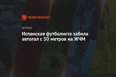 Испанская футболиста забила автогол с 50 метров на ЖЧМ