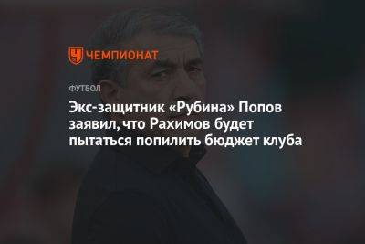 Экс-защитник «Рубина» Попов заявил, что Рахимов будет пытаться попилить бюджет клуба