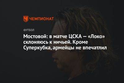 Мостовой: в матче ЦСКА — «Локо» склоняюсь к ничьей. Кроме Суперкубка, армейцы не впечатлил