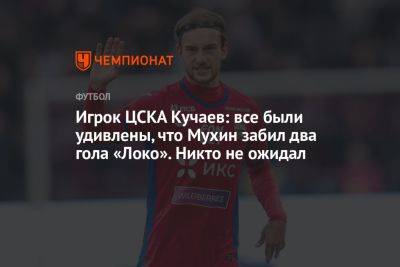 Игрок ЦСКА Кучаев: все были удивлены, что Мухин забил два гола «Локо». Никто не ожидал
