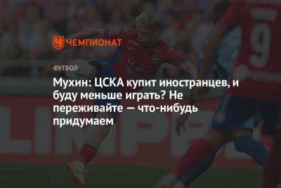 Мухин: ЦСКА купит иностранцев, и буду меньше играть? Не переживайте — что-нибудь придумаем