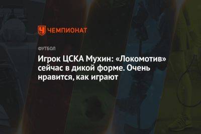 Игрок ЦСКА Мухин: «Локомотив» сейчас в дикой форме. Очень нравится, как играют