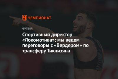 Спортивный директор «Локомотива»: мы ведём переговоры с «Вердером» по трансферу Тикнизяна