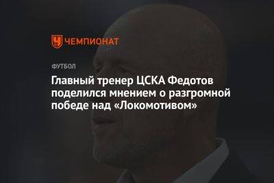 Главный тренер ЦСКА Федотов поделился мнением о разгромной победе над «Локомотивом»