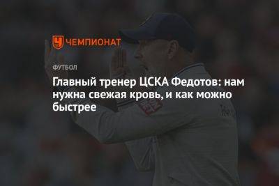 Главный тренер ЦСКА Федотов: нам нужна свежая кровь, и как можно быстрее