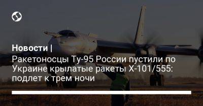 Новости | Ракетоносцы Ту-95 России пустили по Украине крылатые ракеты Х-101/555: подлет к трем ночи