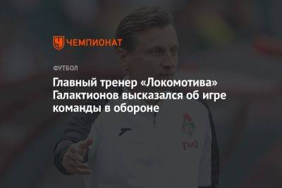 Главный тренер «Локомотива» Галактионов высказался об игре команды в обороне