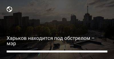 Харьков находится под обстрелом – мэр