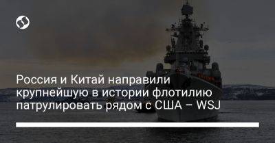 Россия и Китай направили крупнейшую в истории флотилию патрулировать рядом с США – WSJ - liga.net - Россия - Китай - США - Украина - Канада - шт.Аляска - Тайвань