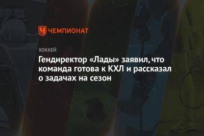 Гендиректор «Лады» заявил, что команда готова к КХЛ и рассказал о задачах на сезон