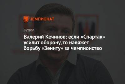 Валерий Кечинов: если «Спартак» усилит оборону, то навяжет борьбу «Зениту» за чемпионство
