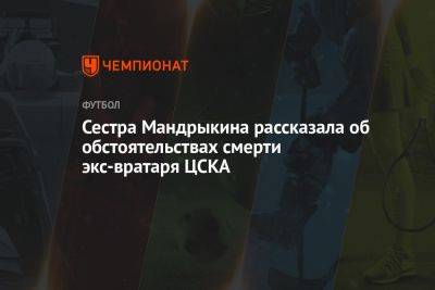 Сестра Мандрыкина рассказала об обстоятельствах смерти экс-вратаря ЦСКА