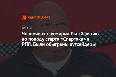 Червиченко: усмирил бы эйфорию по поводу старта «Спартака» в РПЛ. Были обыграны аутсайдеры
