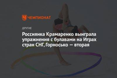 Россиянка Крамаренко выиграла упражнения с булавами на Играх стран СНГ, Горносько — вторая