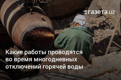 Какие работы проводятся во время многодневных отключений горячей воды - gazeta.uz - Узбекистан - Ташкент - Tashkent