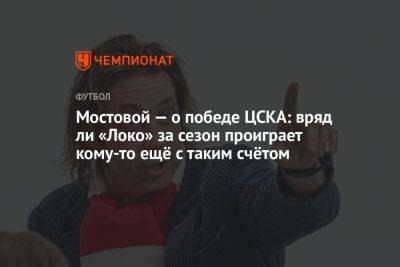 Мостовой — о победе ЦСКА: вряд ли «Локо» за сезон проиграет кому-то ещё с таким счётом