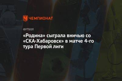 «Родина» сыграла вничью со «СКА-Хабаровск» в матче 4-го тура Первой лиги