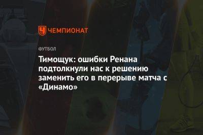 Тимощук: ошибки Ренана подтолкнули нас к решению заменить его в перерыве матча с «Динамо»