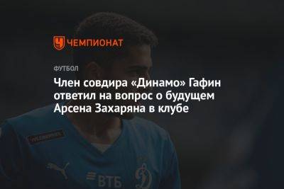 Член совдира «Динамо» Гафин ответил на вопрос о будущем Арсена Захаряна в клубе