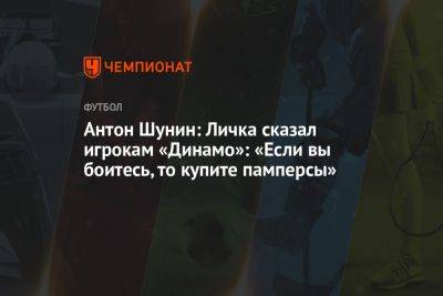 Антон Шунин: Личка сказал игрокам «Динамо»: «Если вы боитесь, то купите памперсы»