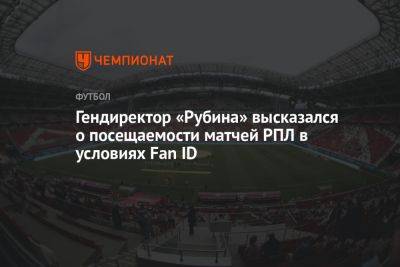 Гендиректор «Рубина» высказался о посещаемости матчей РПЛ в условиях Fan ID