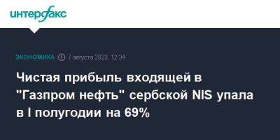 Чистая прибыль входящей в "Газпром нефть" сербской NIS упала в I полугодии на 69%
