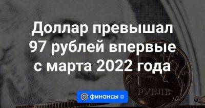 Доллар превышал 97 рублей впервые с марта 2022 года