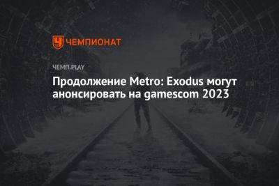 Томас Хендерсон - Продолжение Metro: Exodus могут анонсировать на gamescom 2023 - championat.com - Германия