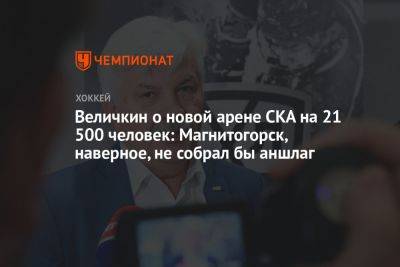 Величкин о новой арене СКА на 21 500 человек: Магнитогорск, наверное, не собрал бы аншлаг