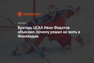 Вратарь ЦСКА Иван Федотов объяснил, почему решил не жить в Финляндии