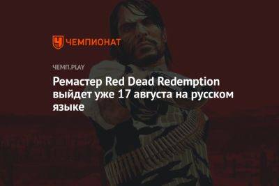 Ремастер Red Dead Redemption выйдет уже 17 августа на русском языке