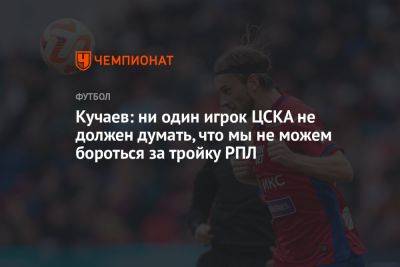 Кучаев: ни один игрок ЦСКА не должен думать, что мы не можем бороться за тройку РПЛ