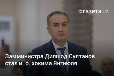 Замминистра Дилшод Султанов стал и. о. хокима Янгиюля