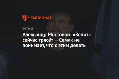 Александр Мостовой: «Зенит» сейчас трясёт — Семак не понимает, что с этим делать