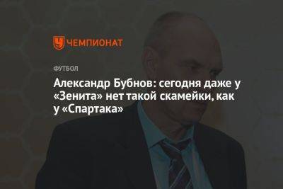 Александр Бубнов: сегодня даже у «Зенита» нет такой скамейки, как у «Спартака»