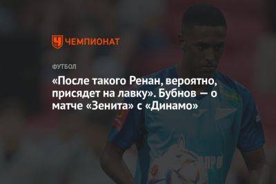 «После такого Ренан, вероятно, присядет на лавку». Бубнов — о матче «Зенита» с «Динамо»