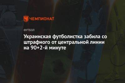 Украинская футболистка забила со штрафного от центральной линии на 90+2-й минуте