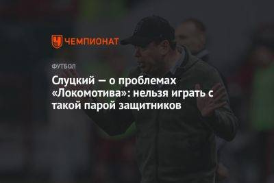 Слуцкий — о проблемах «Локомотива»: нельзя играть с такой парой защитников