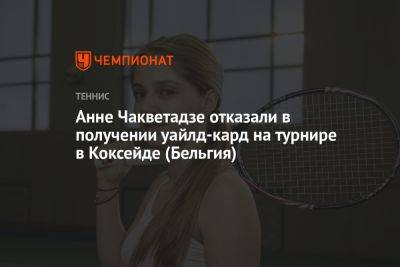 Анна Чакветадзе - Анне Чакветадзе отказали в получении wild card на турнире в Коксейде (Бельгия) - championat.com - Бельгия