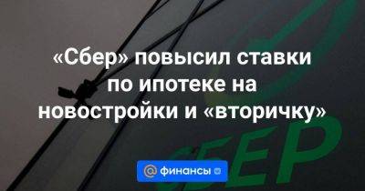 «Сбер» повысил ставки по ипотеке на новостройки и «вторичку» - smartmoney.one - Россия