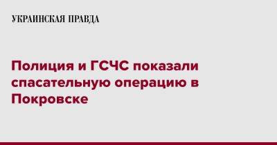 Полиция и ГСЧС показали спасательную операцию в Покровске - pravda.com.ua - Покровск - Гсчс