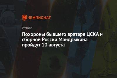 Похороны бывшего вратаря ЦСКА и сборной России Мандрыкина пройдут 10 августа