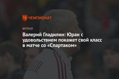 Валерий Гладилин: Юран с удовольствием покажет свой класс в матче со «Спартаком»