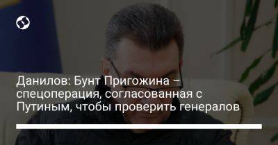 Данилов: Бунт Пригожина – спецоперация, согласованная с Путиным, чтобы проверить генералов