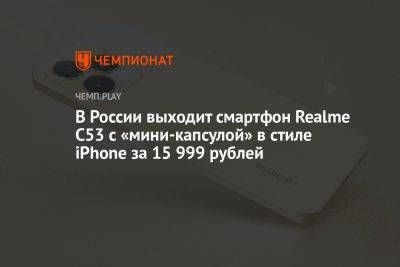 В России выходит смартфон Realme C53 с «мини-капсулой» в стиле iPhone за 15 999 рублей