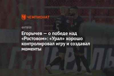 Егорычев — о победе над «Ростовом»: «Урал» хорошо контролировал игру и создавал моменты