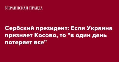 Сербский президент: Если Украина признает Косово, то "в один день потеряет все"